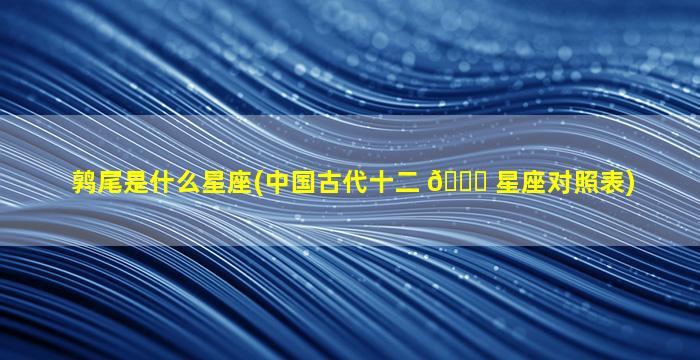 鹑尾是什么星座(中国古代十二 🐈 星座对照表)